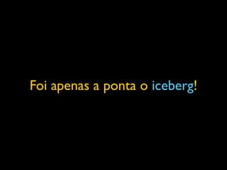 Foi apenas a ponta o iceberg!
 