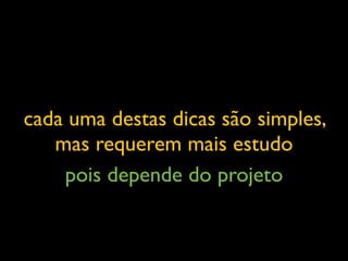 cada uma destas dicas são simples,
mas requerem mais estudo
pois depende do projeto
 