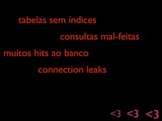 tabelas sem índices
consultas mal-feitas
muitos hits ao banco
connection leaks
<3 <3 <3
 