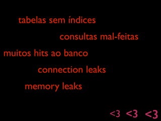 tabelas sem índices
consultas mal-feitas
muitos hits ao banco
connection leaks
<3 <3 <3
memory leaks
 