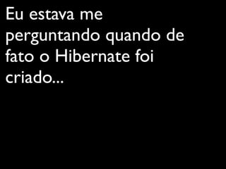 Eu estava me
perguntando quando de
fato o Hibernate foi
criado...
 