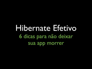 Hibernate Efetivo
6 dicas para não deixar
sua app morrer
 