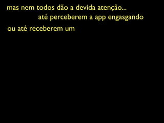 mas nem todos dão a devida atenção...	

até perceberem a app engasgando	

ou até receberem um	

 