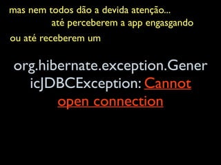 mas nem todos dão a devida atenção...	

até perceberem a app engasgando	

ou até receberem um	

org.hibernate.exception.Gener
icJDBCException: Cannot
open connection
 