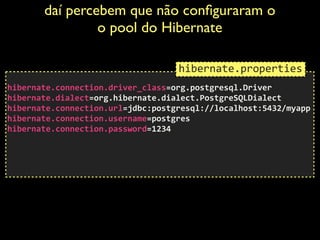 daí percebem que não conﬁguraram o
o pool do Hibernate	

 
hibernate.connection.driver_class=org.postgresql.Driver	
  
hibernate.dialect=org.hibernate.dialect.PostgreSQLDialect	
  
hibernate.connection.url=jdbc:postgresql://localhost:5432/myapp	
  
hibernate.connection.username=postgres	
  
hibernate.connection.password=1234	
  
!
!
!
hibernate.properties
 