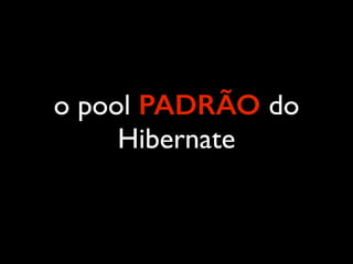 o pool PADRÃO do
Hibernate
 