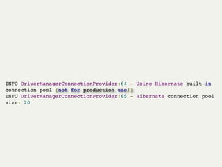 INFO DriverManagerConnectionProvider:64 - Using Hibernate built-in
connection pool (not for production use!)!
INFO DriverManagerConnectionProvider:65 - Hibernate connection pool
size: 20!
 