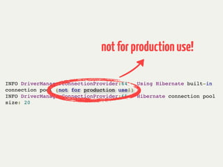 INFO DriverManagerConnectionProvider:64 - Using Hibernate built-in
connection pool (not for production use!)!
INFO DriverManagerConnectionProvider:65 - Hibernate connection pool
size: 20!
notforproductionuse!
 