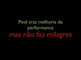 Pool traz melhoria de
performance
mas não faz milagres
 
