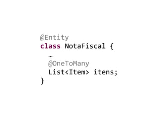 @Entity	
  
class	
  NotaFiscal	
  {	
  
	
  	
  …	
  
	
  	
  @OneToMany	
  
	
  	
  List<Item>	
  itens;	
  
}
 