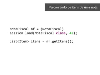 NotaFiscal	
  nf	
  =	
  (NotaFiscal)	
  
session.load(NotaFiscal.class,	
  42);	
  
!
List<Item>	
  itens	
  =	
  nf.getItens();	
  
Percorrendo os itens de uma nota	

 