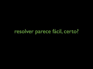 resolver parece fácil, certo?
 