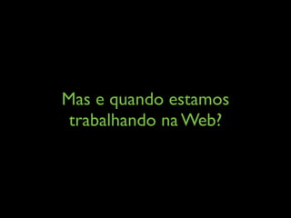 Mas e quando estamos
trabalhando na Web?
 