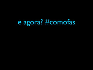 e agora? #comofas
 