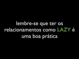 lembre-se que ter os
relacionamentos como LAZY é
uma boa prática
 
