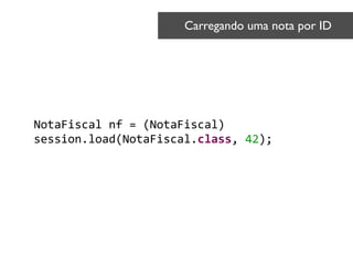 NotaFiscal	
  nf	
  =	
  (NotaFiscal)	
  
session.load(NotaFiscal.class,	
  42);
Carregando uma nota por ID	

 