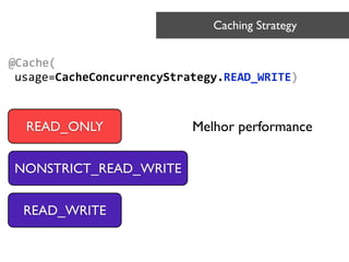 @Cache(	
  
usage=CacheConcurrencyStrategy.READ_WRITE)
Caching Strategy	

READ_ONLY
NONSTRICT_READ_WRITE
READ_WRITE
Melhor performance
 