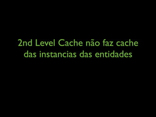 2nd Level Cache não faz cache
das instancias das entidades
 
