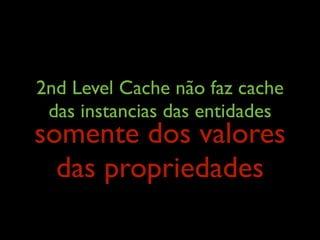 2nd Level Cache não faz cache
das instancias das entidades
somente dos valores
das propriedades
 