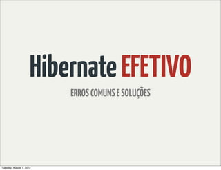 Hibernate EFETIVO
                          ERROS COMUNS E SOLUÇÕES




Tuesday, August 7, 2012
 