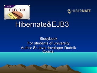Hibernate&EJB3Hibernate&EJB3
StudybookStudybook
For students of universityFor students of university
Author Sr.Java developer DudnikAuthor Sr.Java developer Dudnik
OxanaOxana
 