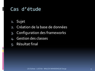 Cas d’étude

1. Sujet
2. Création de la base de données
3. Configuration des frameworks
4. Gestion des classes
5. Résultat final




           LIU Sizhao LUO Xin MALICK MANDENGUE Serge   15
 