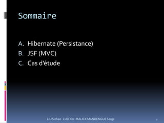 Sommaire

A. Hibernate (Persistance)
B. JSF (MVC)
C. Cas d’étude




         LIU Sizhao LUO Xin MALICK MANDENGUE Serge   2
 