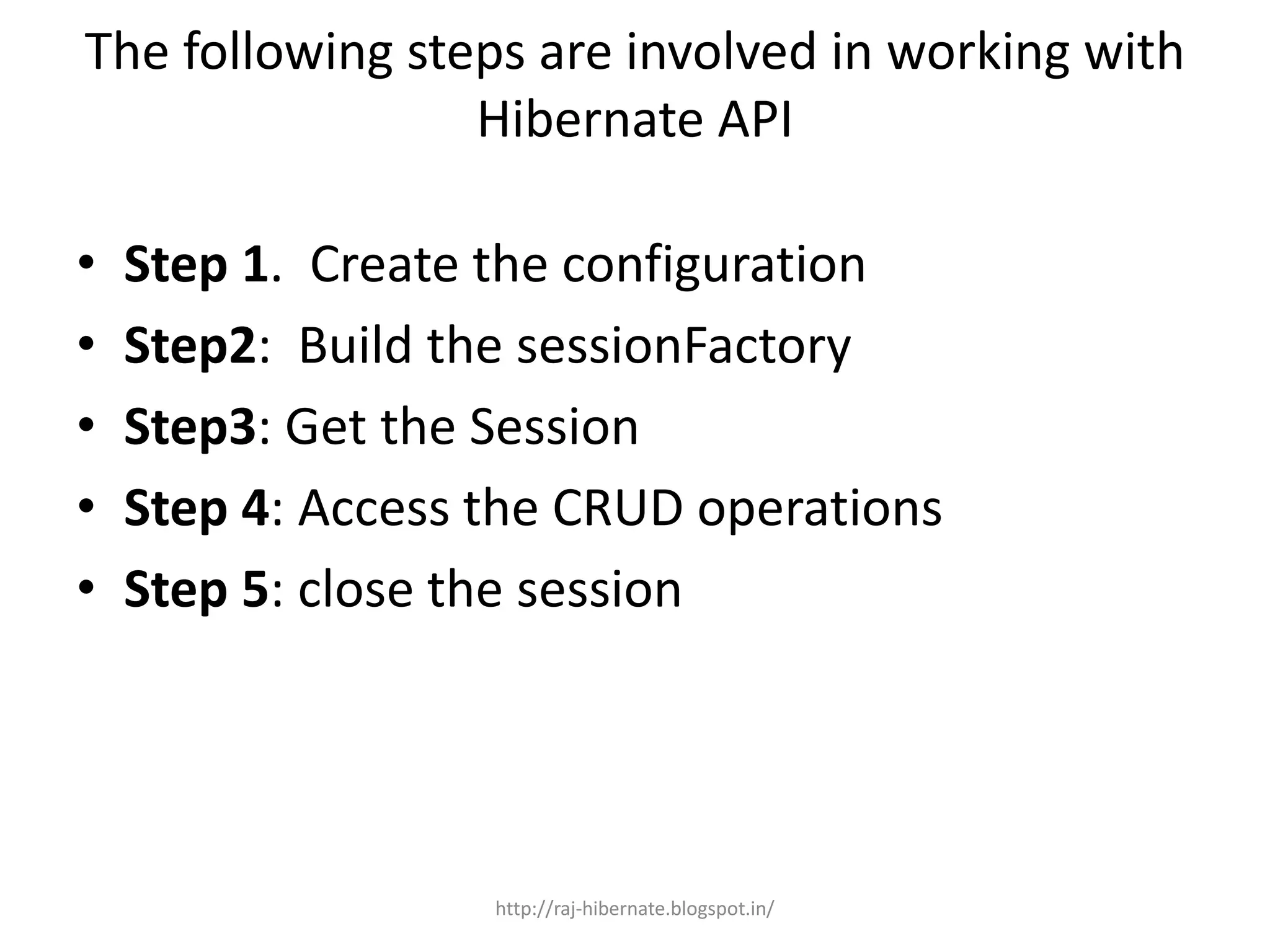 The following steps are involved in working with
Hibernate API
• Step 1. Create the configuration
• Step2: Build the sessionFactory
• Step3: Get the Session
• Step 4: Access the CRUD operations
• Step 5: close the session
http://raj-hibernate.blogspot.in/
 
