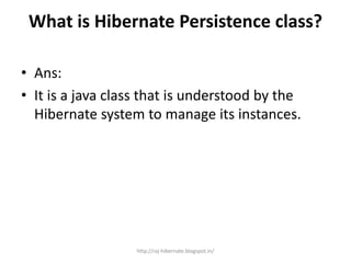 What is Hibernate Persistence class?
• Ans:
• It is a java class that is understood by the
Hibernate system to manage its instances.
http://raj-hibernate.blogspot.in/
 