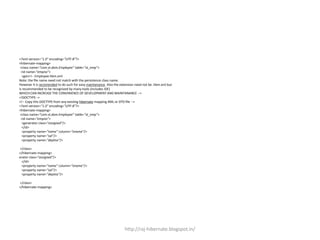 <?xml version="1.0" encoding="UTF-8"?>
<hibernate-mapping>
<class name="com.st.dom.Employee" table="st_emp">
<id name="empno">
<gen<!-- Employee.hbm.xml
Note: the file name need not match with the persistence class name.
However it is recomended to do such for easy maintanance. Also the extension need not be .hbm.xml but
is recommended to be recognized by many tools (includes IDE)
WHICH CAN INCREASE THE CONVINIENCE OF DEVELOPMENT AND MAINTANANCE -->
<!DOCTYPE-->
<!-- Copy this DOCTYPE from any existing hibernate mapping XML or DTD file -->
<?xml version="1.0" encoding="UTF-8"?>
<hibernate-mapping>
<class name="com.st.dom.Employee" table="st_emp">
<id name="empno">
<generator class="assigned"/>
</id>
<property name="name" column="ename"/>
<property name="sal"/>
<property name="deptno"/>
</class>
</hibernate-mapping>
erator class="assigned"/>
</id>
<property name="name" column="ename"/>
<property name="sal"/>
<property name="deptno"/>
</class>
</hibernate-mapping>
http://raj-hibernate.blogspot.in/
 