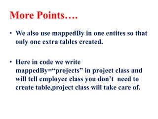 More Points….
• We also use mappedBy in one entites so that
only one extra tables created.
• Here in code we write
mappedBy=“projects” in project class and
will tell employee class you don’t need to
create table,project class will take care of.
 