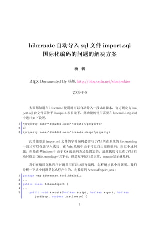 hibernate                                   sql           import.sql




          LTEX Documented By
          A                                      http://blog.csdn.net/shadowkiss

                                               2009-7-6


                        Hibernate                                 ddl                      im-
    port.sql                classpath                                         hibernate.cfg.xml


1   < property name = " hbm2ddl . auto " > create </ property >
2   or
3   < property name = " hbm2ddl . auto " > create - drop </ property >


                      import.sql                              JVM                 ﬁle.encoding
                                        *nix
                  Windows           OS                                                 JVM
               -Dﬁle.encoding=UTF-8                                 console

                                           UTF-8
                                                          SchemaExport.java :
1   package org . hibernate . tool . hbm2ddl ;
2   ...
3   public class SchemaExport {
4   ...
5         public void execute ( boolean script , boolean export , boolean
               justDrop , boolean justCreate ) {

                                                  1
 