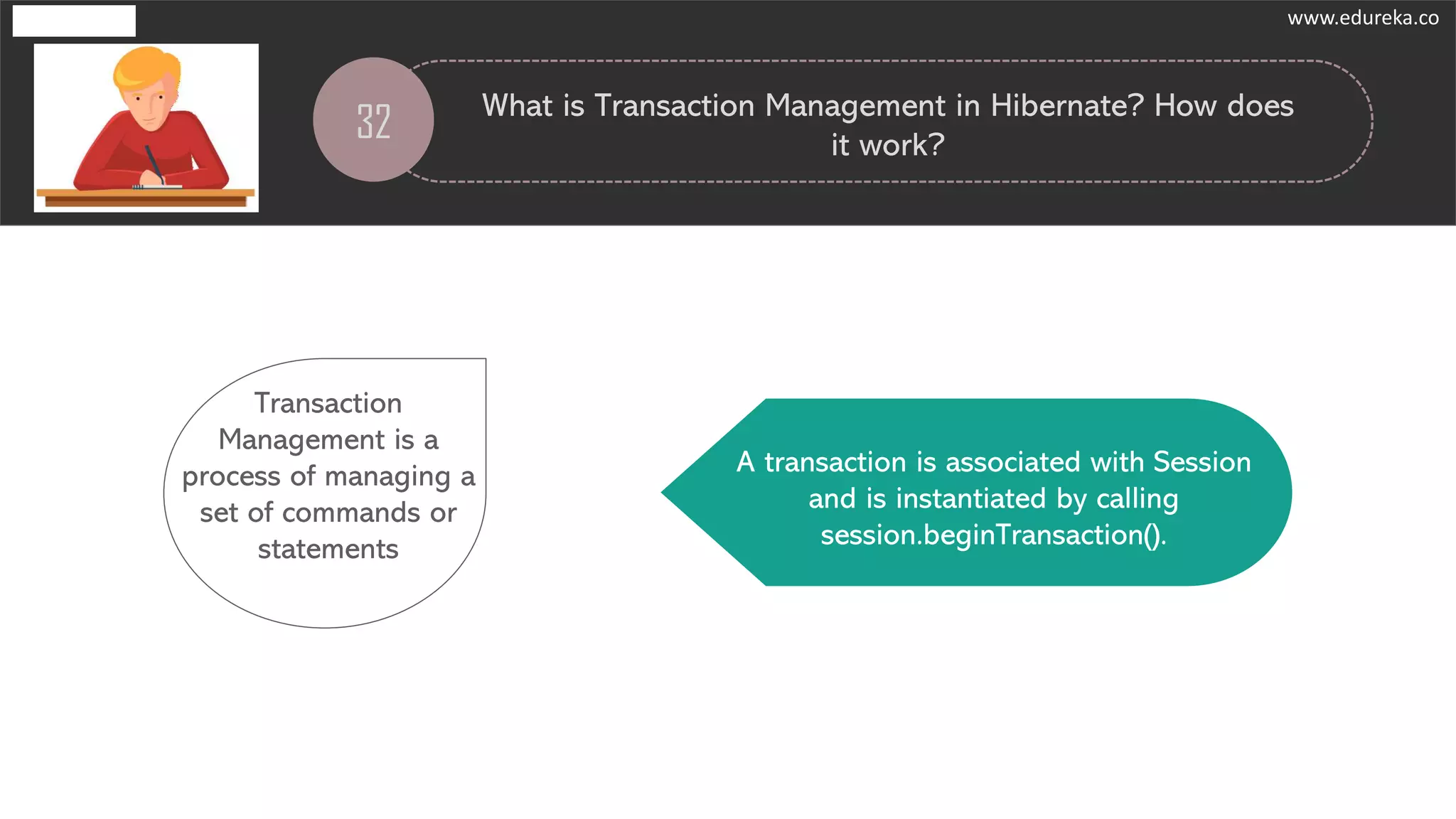 32
What is Transaction Management in Hibernate? How does
it work?
Transaction
Management is a
process of managing a
set of commands or
statements
A transaction is associated with Session
and is instantiated by calling
session.beginTransaction().
www.edureka.co
 