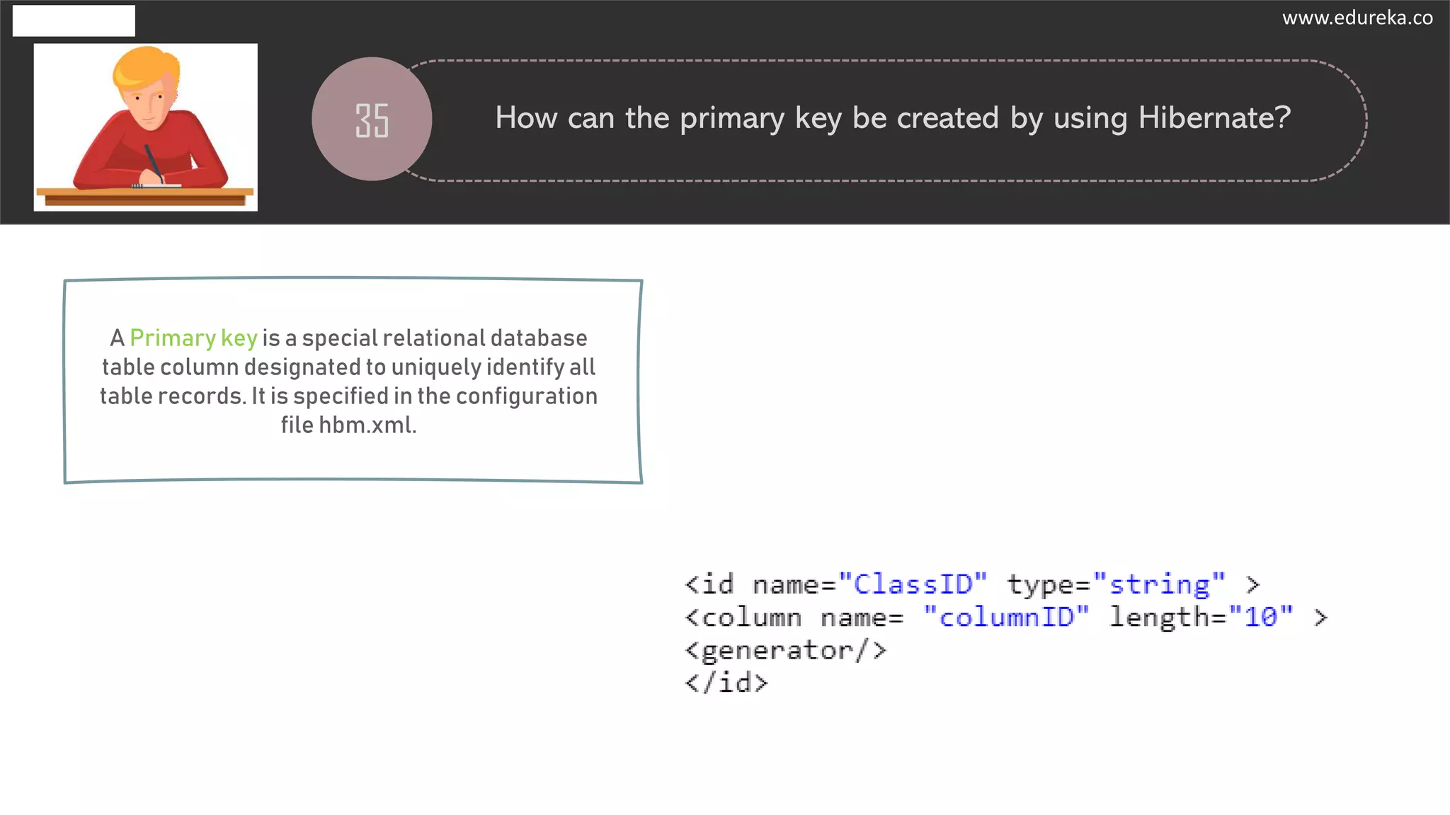 35 How can the primary key be created by using Hibernate?
A Primary key is a special relational database
table column designated to uniquely identify all
table records. It is specified in the configuration
file hbm.xml.
www.edureka.co
 