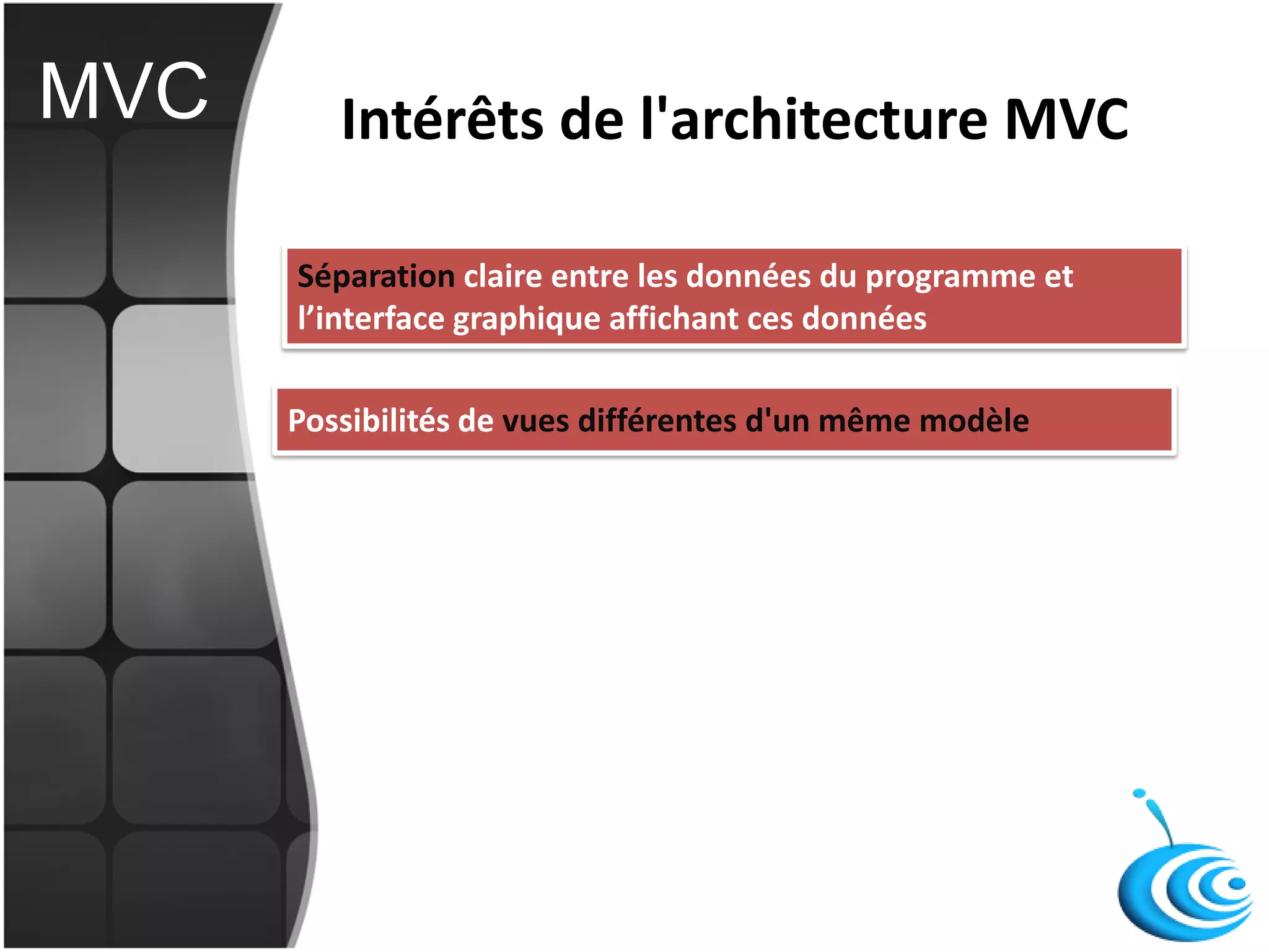 Séparation claire entre les données du programme et
l’interface graphique affichant ces données
Possibilités de vues différentes d'un même modèle
Intérêts de l'architecture MVCMVC
 