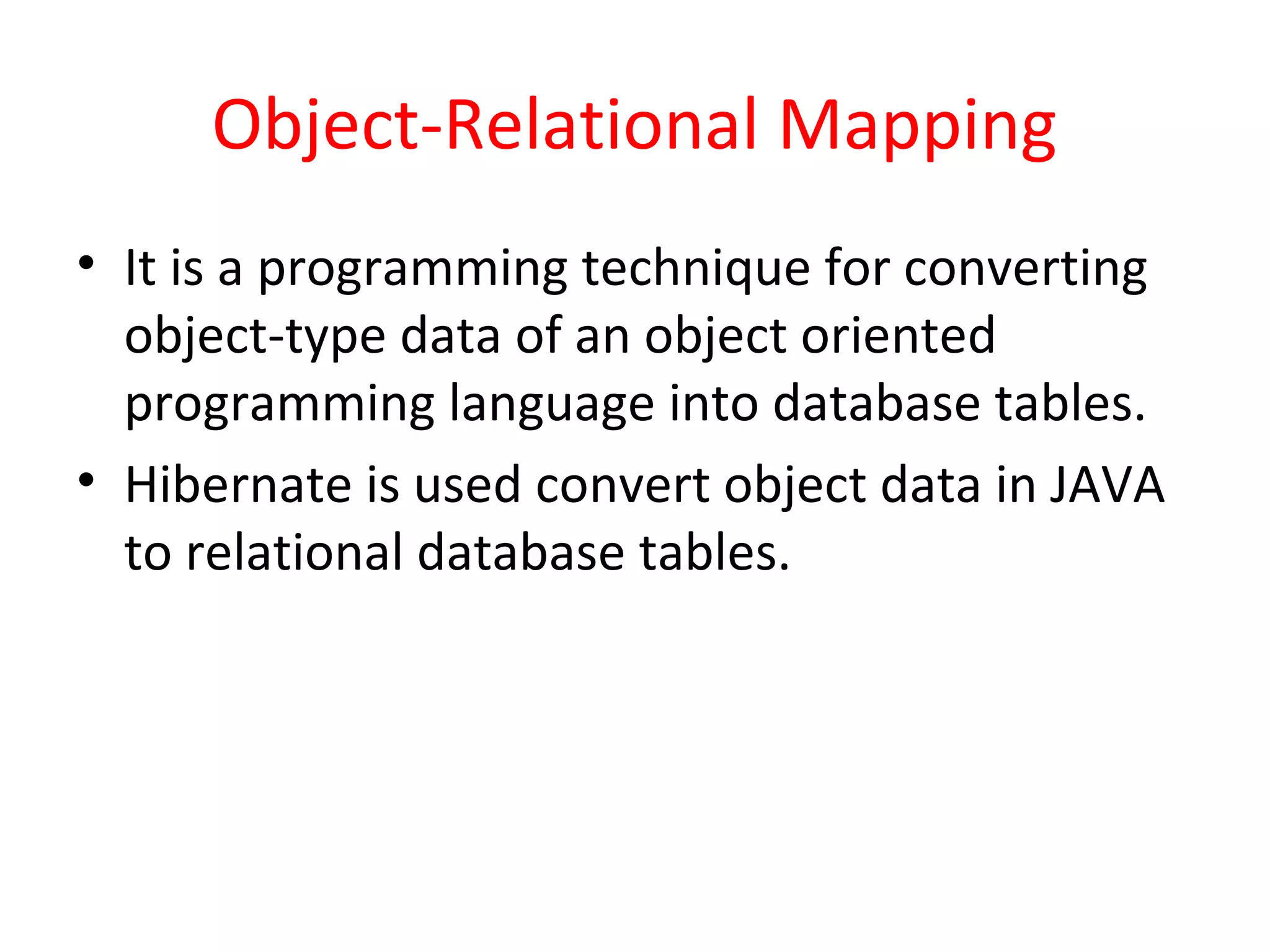 Object-Relational Mapping
• It is a programming technique for converting
object-type data of an object oriented
programming language into database tables.
• Hibernate is used convert object data in JAVA
to relational database tables.
 