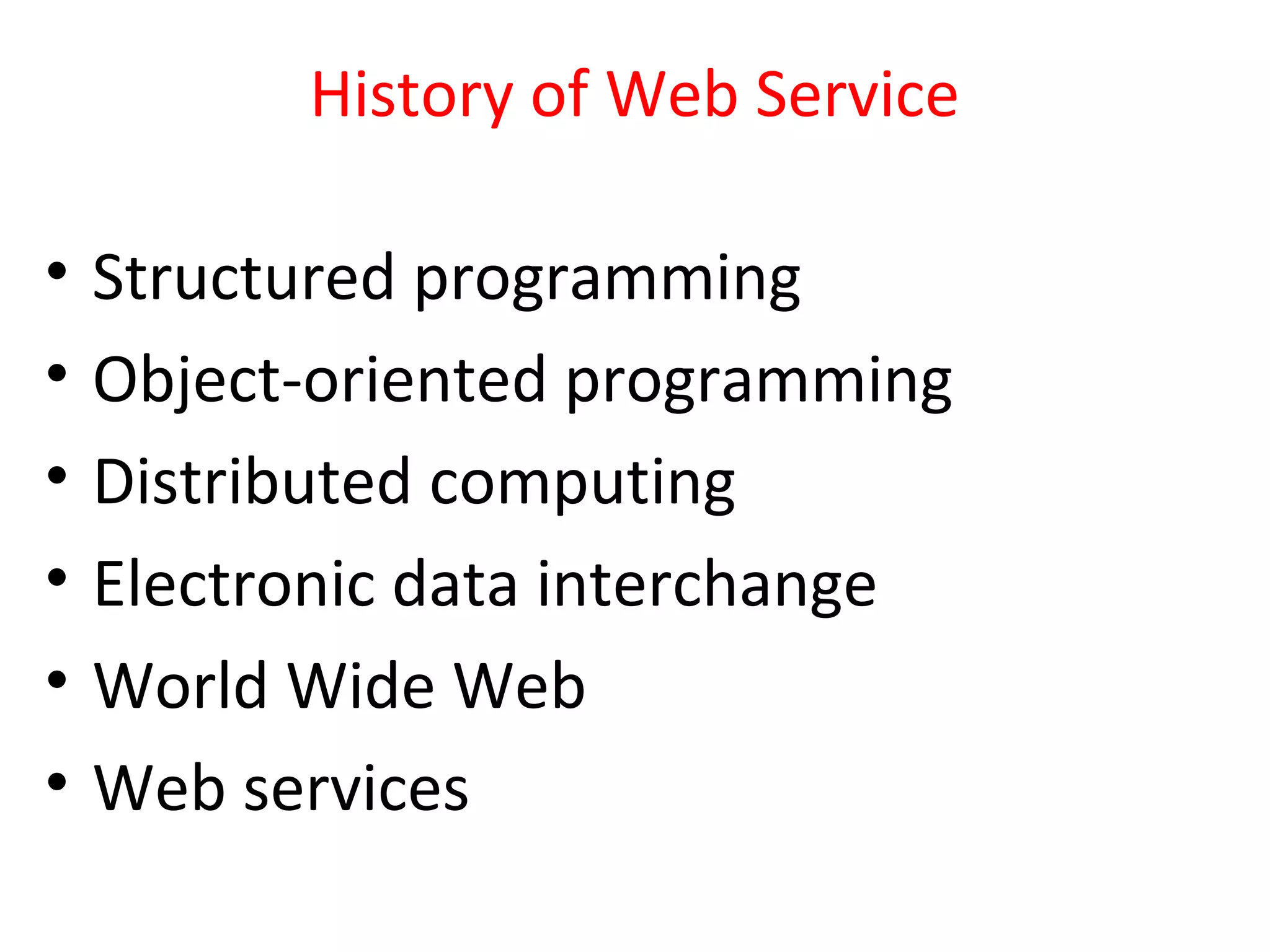 History of Web Service
• Structured programming
• Object-oriented programming
• Distributed computing
• Electronic data interchange
• World Wide Web
• Web services
 