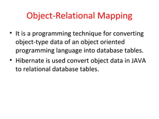 Object-Relational Mapping
• It is a programming technique for converting
object-type data of an object oriented
programming language into database tables.
• Hibernate is used convert object data in JAVA
to relational database tables.
 