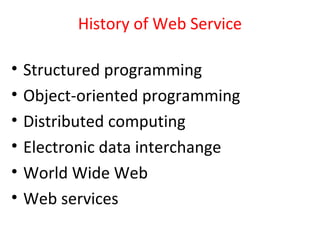 History of Web Service
• Structured programming
• Object-oriented programming
• Distributed computing
• Electronic data interchange
• World Wide Web
• Web services
 