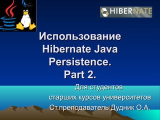 ИспользованиеИспользование
Hibernate JavaHibernate Java
PersistencePersistence..
Part 2.Part 2.
Для студентовДля студентов
старших курсов университетовстарших курсов университетов
Ст.преподаватель Дудник О.А.Ст.преподаватель Дудник О.А.
 