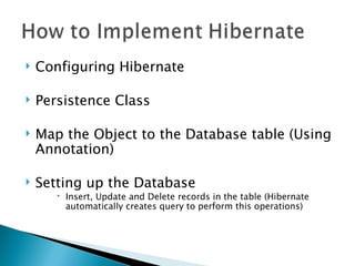   Configuring Hibernate

   Persistence Class

   Map the Object to the Database table (Using
    Annotation)

   Setting up the Database
        Insert, Update and Delete records in the table (Hibernate
         automatically creates query to perform this operations)
 