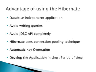    Database independent application

   Avoid writing queries

   Avoid JDBC API completely

   Hibernate uses connection pooling technique

   Automatic Key Generation

   Develop the Application in short Period of time
 