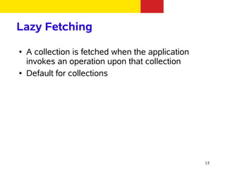 Lazy Fetching
●   A collection is fetched when the application
    invokes an operation upon that collection
●   Default for collections




                                                   15
 