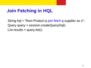 Join Fetching in HQL

String hql = "from Product p join fetch p.supplier as s";
Query query = session.createQuery(hql);
List results = query.list();




                                                       8
 