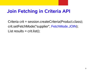 Join Fetching in Criteria API

Criteria crit = session.createCriteria(Product.class);
crit.setFetchMode("supplier", FetchMode.JOIN);
List results = crit.list();




                                                         9
 