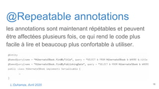 @Repeatable annotations
les annotations sont maintenant répétables et peuvent
être affectées plusieurs fois, ce qui rend le code plus
facile à lire et beaucoup plus confortable à utiliser.
18L.Ouhamza, Avril 2020
 