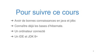 Pour suivre ce cours
➔ Avoir de bonnes connaissances en java et jdbc
➔ Connaître déjà les bases d’hibernate.
➔ Un ordinateur connecté
➔ Un IDE et JDK 8+
2
 