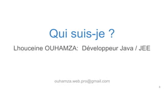 Qui suis-je ?
Lhouceine OUHAMZA: Développeur Java / JEE
ouhamza.web.pro@gmail.com
3
 