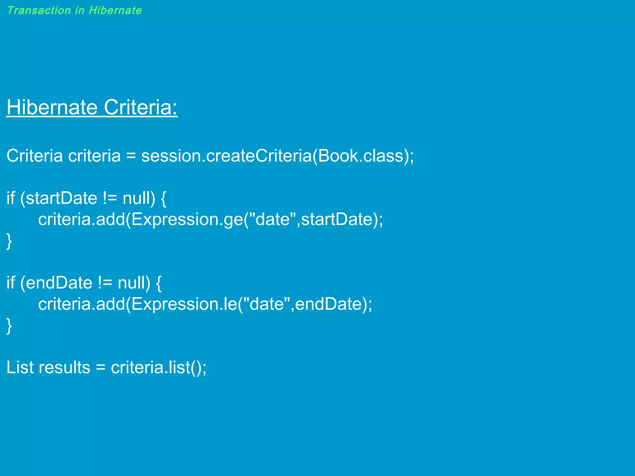 Transaction in Hibernate

Hibernate Criteria:
Criteria criteria = session.createCriteria(Book.class);
if (startDate != null) {
criteria.add(Expression.ge("date",startDate);
}
if (endDate != null) {
criteria.add(Expression.le("date",endDate);
}
List results = criteria.list();

 
