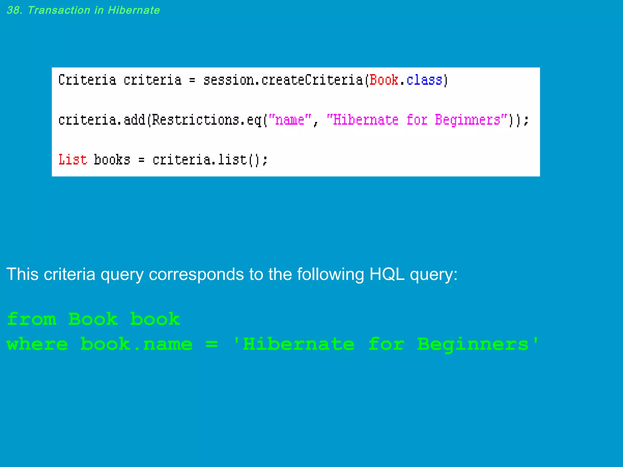38. Transaction in Hibernate

This criteria query corresponds to the following HQL query:

from Book book
where book.name = 'Hibernate for Beginners'

 